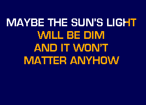 MAYBE THE SUN'S LIGHT
WILL BE DIM
AND IT WON'T
MATTER ANYHOW