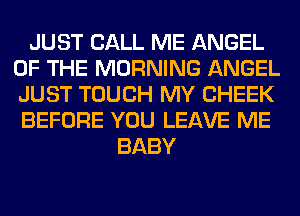 JUST CALL ME ANGEL
OF THE MORNING ANGEL
JUST TOUCH MY CHEEK
BEFORE YOU LEAVE ME

BABY