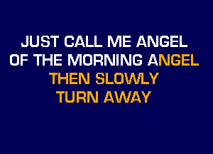 JUST CALL ME ANGEL
OF THE MORNING ANGEL
THEN SLOWLY
TURN AWAY