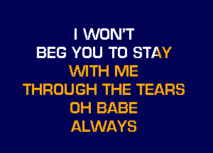 I WON'T
BEG YOU TO STAY
WITH ME

THROUGH THE TEARS
0H BABE
ALWAYS