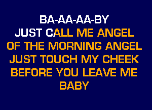 BA-AA-AA-BY
JUST CALL ME ANGEL
OF THE MORNING ANGEL
JUST TOUCH MY CHEEK
BEFORE YOU LEAVE ME
BABY