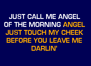 JUST CALL ME ANGEL
OF THE MORNING ANGEL
JUST TOUCH MY CHEEK
BEFORE YOU LEAVE ME

DARLIN'