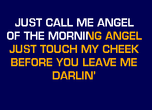 JUST CALL ME ANGEL
OF THE MORNING ANGEL
JUST TOUCH MY CHEEK
BEFORE YOU LEAVE ME

DARLIN'