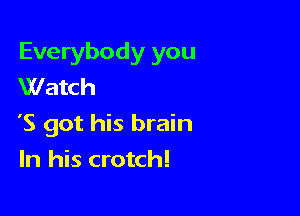 Everybody you
Watch

'5 got his brain

In his crotch!