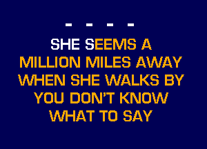 SHE SEEMS A
MILLION MILES AWAY
WHEN SHE WALKS BY

YOU DON'T KNOW

WHAT TO SAY