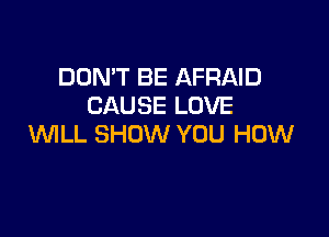 DON'T BE AFRAID
CAUSE LOVE

WLL SHOW YOU HOW
