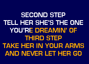 SECOND STEP
TELL HER SHE'S THE ONE
YOU'RE DREAMIN' 0F
THIRD STEP
TAKE HER IN YOUR ARMS
AND NEVER LET HER GO