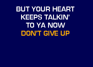 BUT YOUR HEART
KEEPS TALKIN'
T0 YA NOW
DON'T GIVE UP