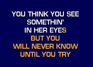 YOU THINK YOU SEE
SOMETHIN'
IN HER EYES
BUT YOU
WILL NEVER KNOW
UNTIL YOU TRY