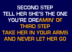 SECOND STEP
TELL HER SHE'S THE ONE
YOU'RE DREAMIN' 0F
THIRD STEP
TAKE HER IN YOUR ARMS
AND NEVER LET HER GO