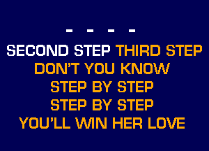 SECOND STEP THIRD STEP
DON'T YOU KNOW
STEP BY STEP
STEP BY STEP
YOU'LL WIN HER LOVE