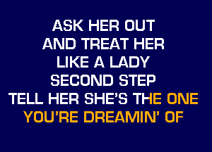 ASK HER OUT
AND TREAT HER
LIKE A LADY
SECOND STEP
TELL HER SHE'S THE ONE
YOU'RE DREAMIN' 0F