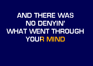 AND THERE WAS
N0 DENYIN'
WHAT WENT THROUGH

YOUR MIND