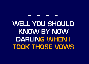 WELL YOU SHOULD
KNOW BY NOW
DARLING WHEN I

TOOK THOSE VOWS