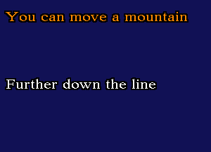 You can move a mountain

Further down the line