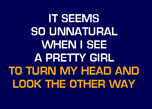 IT SEEMS
SO UNNATURAL
WHEN I SEE
A PRETTY GIRL
T0 TURN MY HEAD AND
LOOK THE OTHER WAY