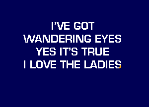 I'VE GOT
WANDERING EYES
YES IT'S TRUE
I LOVE THE LADIES

g