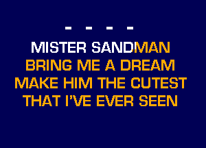 MISTER SANDMAN
BRING ME A DREAM
MAKE HIM THE CUTEST
THAT I'VE EVER SEEN