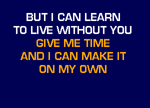 BUT I CAN LEARN
TO LIVE WTHOUT YOU
GIVE ME TIME
AND I CAN MAKE IT
ON MY OWN