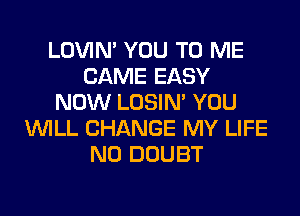 LOVIN' YOU TO ME
CAME EASY
NOW LOSIN' YOU
WILL CHANGE MY LIFE
N0 DOUBT