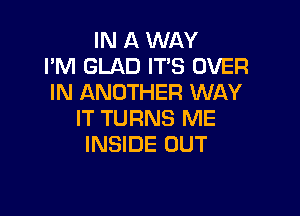 IN A WAY
I'M GLAD ITS OVER
IN ANOTHER WAY

IT TURNS ME
INSIDE OUT