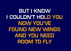 BUT I KNOW
I COULDN'T HOLD YOU
NOW YOU'VE
FOUND NEW WINGS
AND YOU NEED
ROOM T0 FLY