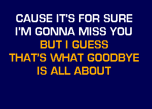 CAUSE ITS FOR SURE
I'M GONNA MISS YOU
BUT I GUESS
THAT'S WHAT GOODBYE
IS ALL ABOUT