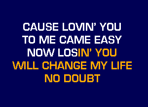 CAUSE LOVIN' YOU
TO ME CAME EASY
NOW LOSIN' YOU
WILL CHANGE MY LIFE
N0 DOUBT