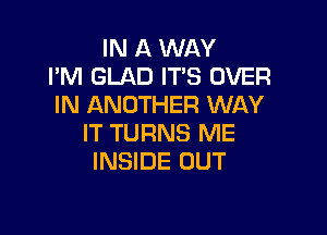 IN A WAY
I'M GLAD ITS OVER
IN ANOTHER WAY

IT TURNS ME
INSIDE OUT