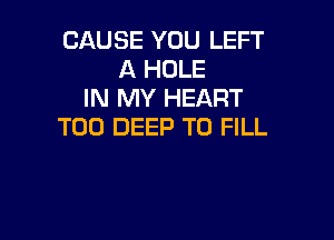 CAUSE YOU LEFT
A HOLE
IN MY HEART

T00 DEEP TO FILL