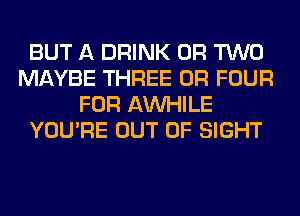 BUT A DRINK OR TWO
MAYBE THREE 0R FOUR
FOR AW-IILE
YOU'RE OUT OF SIGHT