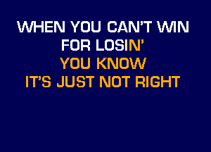 1WHEN YOU CAN'T WIN
FOR LOSIN'
YOU KNOW

IT'S JUST NOT RIGHT