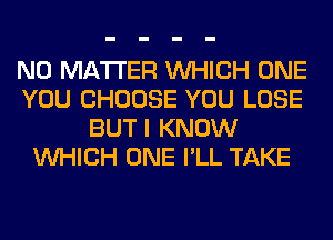 NO MATTER WHICH ONE
YOU CHOOSE YOU LOSE
BUT I KNOW
WHICH ONE I'LL TAKE