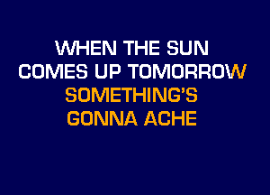 WHEN THE SUN
COMES UP TOMORROW
SDMETHINGB

GONNA ACHE