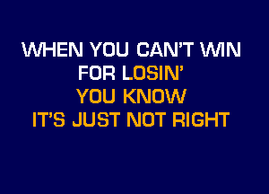 WHEN YOU CAN'T 'WIN
FOR LOSIN'
YOU KNOW

IT'S JUST NOT RIGHT