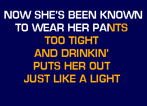 NOW SHE'S BEEN KNOWN
TO WEAR HER PANTS
T00 TIGHT
AND DRINKIM
PUTS HER OUT
JUST LIKE A LIGHT