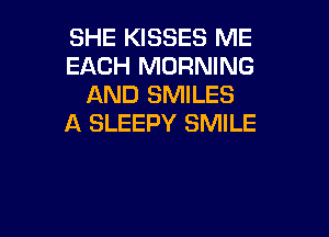 SHE KISSES ME
EACH MORNING
AND SMILES

A SLEEPY SMILE