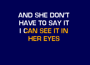 AND SHE DON'T
HAVE TO SAY IT
I CAN SEE IT IN

HER EYES