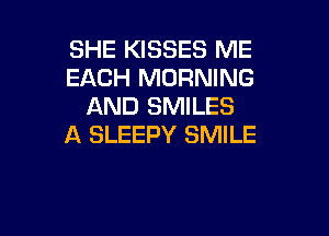 SHE KISSES ME
EACH MORNING
AND SMILES

A SLEEPY SMILE