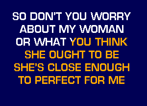 SO DON'T YOU WORRY
ABOUT MY WOMAN
OR WHAT YOU THINK
SHE OUGHT TO BE
SHE'S CLOSE ENOUGH
TO PERFECT FOR ME