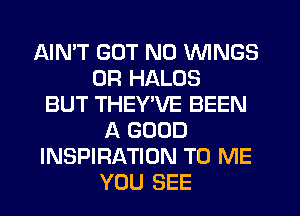 AIN'T GUT N0 WINGS
0R HALOS
BUT THEY'VE BEEN
A GOOD
INSPIRATION TO ME
YOU SEE