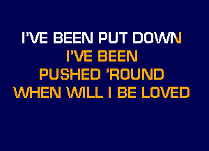 I'VE BEEN PUT DOWN
I'VE BEEN
PUSHED 'ROUND
WHEN WILL I BE LOVED