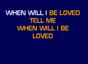 W'HEN WILL I BE LOVED
TELL ME
WHEN WILL I BE

LOVED