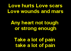 Love hurts Love scars
Love wounds and mars

Any heart not tough
or strong enough

Take a lot of pain
take a lot of pain