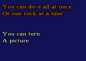 You can do it all at once
Or one rock at a time

You can turn
A picture