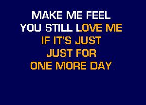 MAKE ME FEEL
YOU STILL LOVE ME
IF ITS JUST
JUST FOR
ONE MORE DAY
