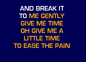 AND BREAK IT
TO ME GENTLY
GIVE ME TIME
0H GIVE ME A
LITTLE TIME
TO EASE THE PAIN

g