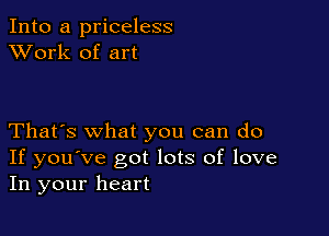 Into a priceless
XVork of art

That's what you can do
If you've got lots of love
In your heart