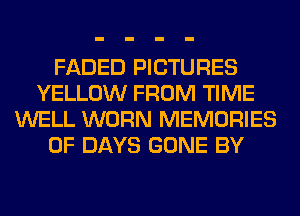 FADED PICTURES
YELLOW FROM TIME
WELL WORN MEMORIES
0F DAYS GONE BY