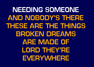 NEEDING SOMEONE
AND NOBODY'S THERE
THESE ARE THE THINGS

BROKEN DREAMS
ARE MADE OF
LORD THEY'RE
EVERYWHERE